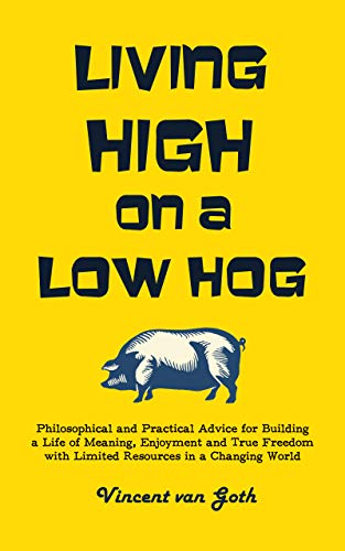 Free: Living High on a Low Hog: Philosophical and Practical Advice for Building a Life of Meaning, Enjoyment and True Freedom with Limited Resources in a Changing World