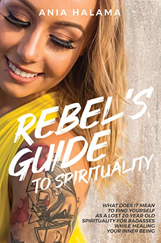 Rebel’s Guide to Spirituality: What Does it Mean to Find Yourself as a Lost 20 Year Old – Spirituality for Badasses while Healing Your Inner Being