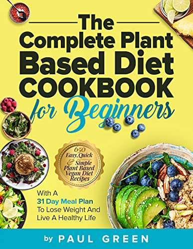 The Complete Plant Based Diet Cookbook For Beginners: 650 Easy, Quick & Simple Plant Based Vegan Diet Recipes With A 31 Day Meal Plan To Lose Weight And Live A Healthy Life