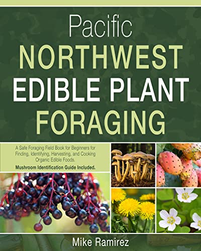 Pacific Northwest Edible Plant Foraging: A Safe Foraging Field Guide for Beginners for Finding, Identifying, Harvesting, and Cooking Organic Edible Foods. Mushroom Identification Guide Included