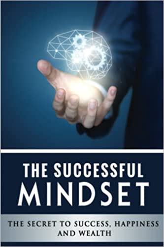 The Successful Mindset – The Secret To Success, Happiness And Wealth: Master the Habits to Transform Your Business, Relationships, and Life