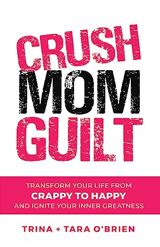 Crush Mom Guilt: Transform Your Life from Crappy to Happy and Ignite Your Inner Greatness