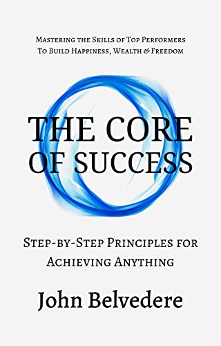 The Core of Success: Step by Step Principles for Achieving Anything – Mastering the Skills of Top Performers to Build Happiness, Wealth & Freedom