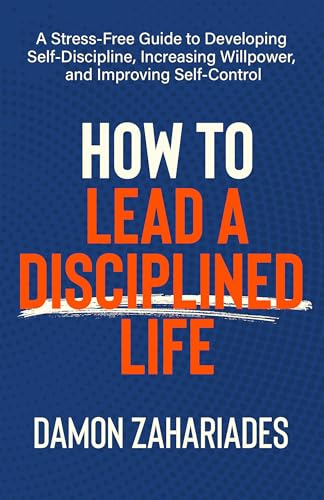 How to Lead a Disciplined Life: A Stress-Free Guide to Developing Self-Discipline, Increasing Willpower, and Improving Self-Control