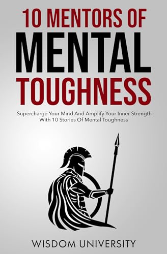 10 Mentors Of Mental Toughness: Supercharge Your Mind And Amplify Your Inner Strength With 10 Stories Of Mental Toughness
