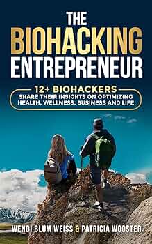 The Biohacking Entrepreneur: 12+ Biohackers Share Their Insights on Optimizing Health, Wellness, Business and Life