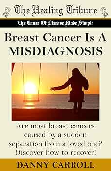 Free: Breast Cancer Is A MISDIAGNOSIS: Are most breast cancers caused by a sudden separation from a loved one? Discover how to recover!