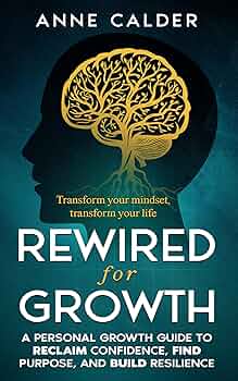 Rewired for Growth: A Personal Growth Guide to Reclaim Confidence, Find Purpose, and Build Resilience