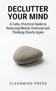 Free: Declutter Your Mind: A Calm, Practical Guide to Reducing Mental Overload and Thinking Clearly Again