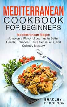 MEDITERRANEAN COOKBOOK FOR BEGINNERS: Mediterranean Magic: Jump on a Flavorful Journey to Better Health, Enhanced Taste Sensations, and Culinary Mastery