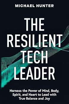 The Resilient Tech Leader: Harness the Power of Mind, Body, Spirit, and Heart to Lead with True Balance and Joy